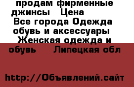 продам фирменные джинсы › Цена ­ 2 000 - Все города Одежда, обувь и аксессуары » Женская одежда и обувь   . Липецкая обл.